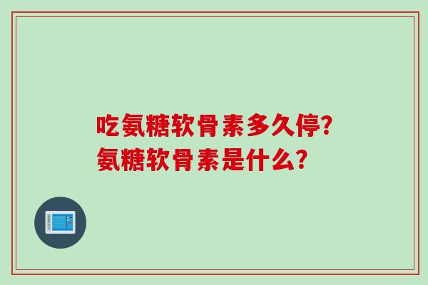 吃氨糖软骨素多久停？氨糖软骨素是什么？