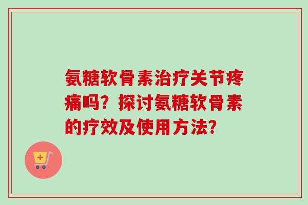 氨糖软骨素治疗关节疼痛吗？探讨氨糖软骨素的疗效及使用方法？