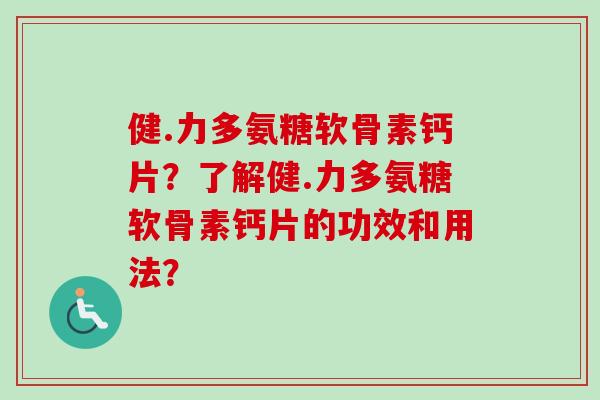健.力多氨糖软骨素钙片？了解健.力多氨糖软骨素钙片的功效和用法？