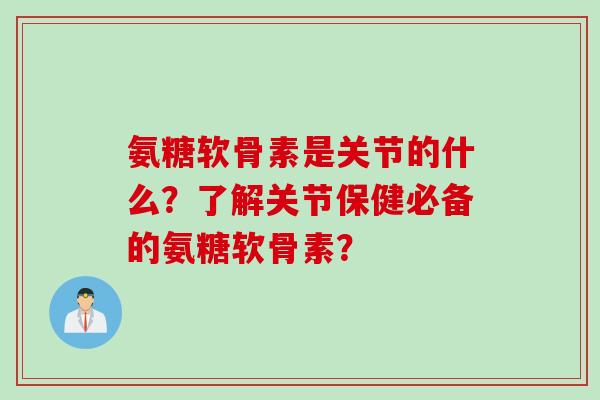 氨糖软骨素是关节的什么？了解关节保健必备的氨糖软骨素？