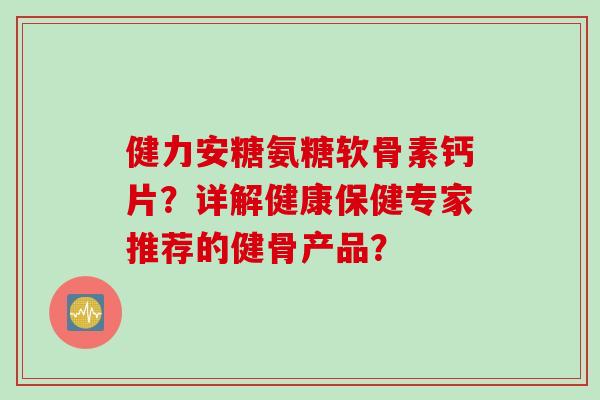 健力安糖氨糖软骨素钙片？详解健康保健专家推荐的健骨产品？
