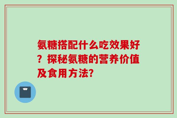 氨糖搭配什么吃效果好？探秘氨糖的营养价值及食用方法？