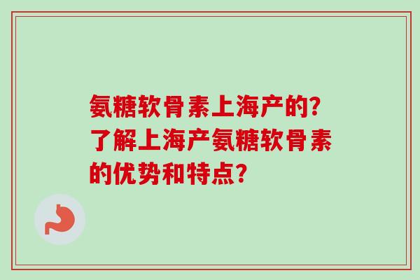 氨糖软骨素上海产的？了解上海产氨糖软骨素的优势和特点？