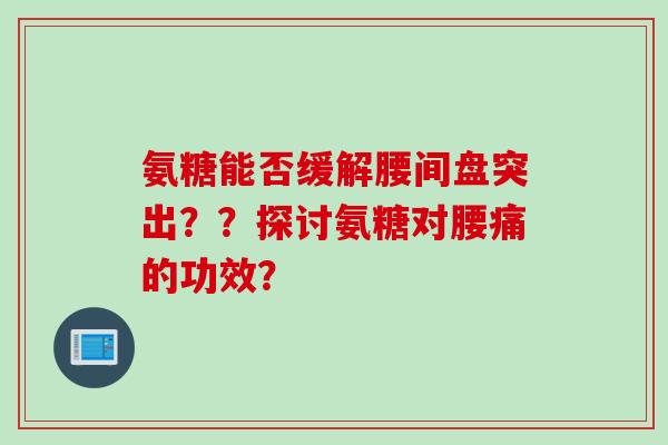 氨糖能否缓解腰间盘突出？？探讨氨糖对腰痛的功效？