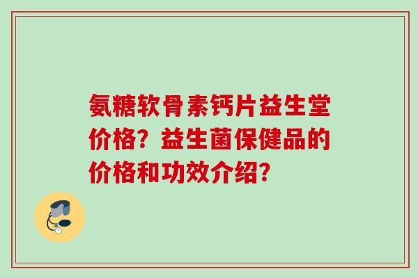 氨糖软骨素钙片益生堂价格？益生菌保健品的价格和功效介绍？