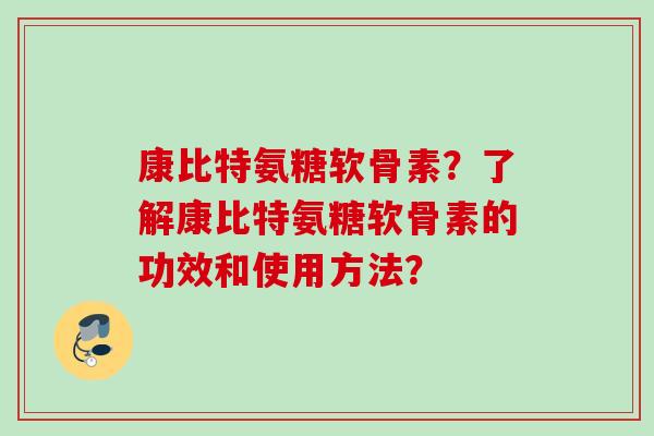 康比特氨糖软骨素？了解康比特氨糖软骨素的功效和使用方法？