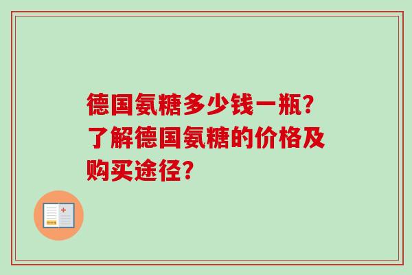 德国氨糖多少钱一瓶？了解德国氨糖的价格及购买途径？
