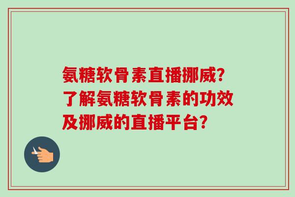 氨糖软骨素直播挪威？了解氨糖软骨素的功效及挪威的直播平台？