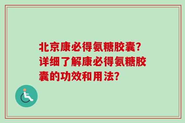 北京康必得氨糖胶囊?详细了解康必得氨糖胶囊的功效和用法? 北京康必得氨糖胶囊?详细了解康必得氨糖胶囊的功效和用法?