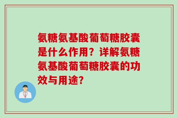 氨糖氨基酸葡萄糖胶囊是什么作用？详解氨糖氨基酸葡萄糖胶囊的功效与用途？