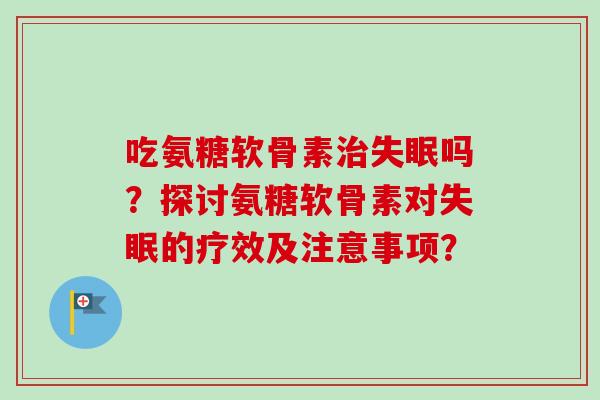 吃氨糖软骨素治失眠吗？探讨氨糖软骨素对失眠的疗效及注意事项？