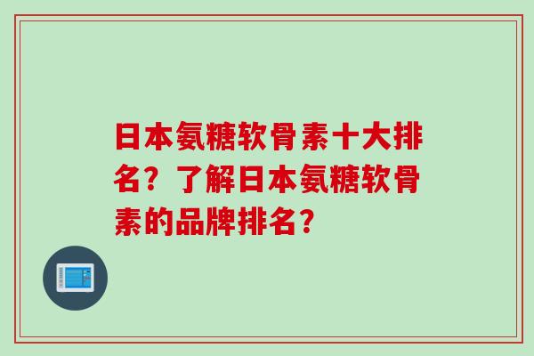 日本氨糖软骨素十大排名？了解日本氨糖软骨素的品牌排名？