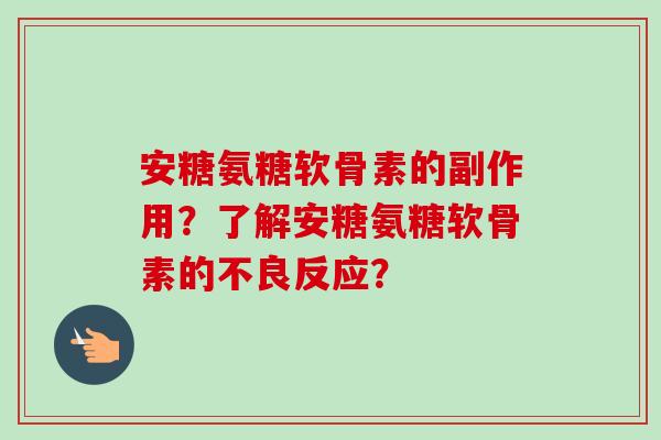 安糖氨糖软骨素的副作用？了解安糖氨糖软骨素的不良反应？