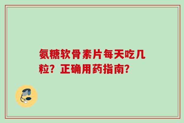氨糖软骨素片每天吃几粒？正确用药指南？
