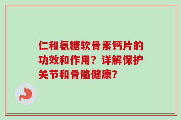 仁和氨糖软骨素钙片的功效和作用？详解保护关节和骨骼健康？