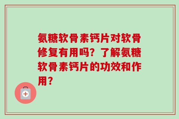 氨糖软骨素钙片对软骨修复有用吗？了解氨糖软骨素钙片的功效和作用？