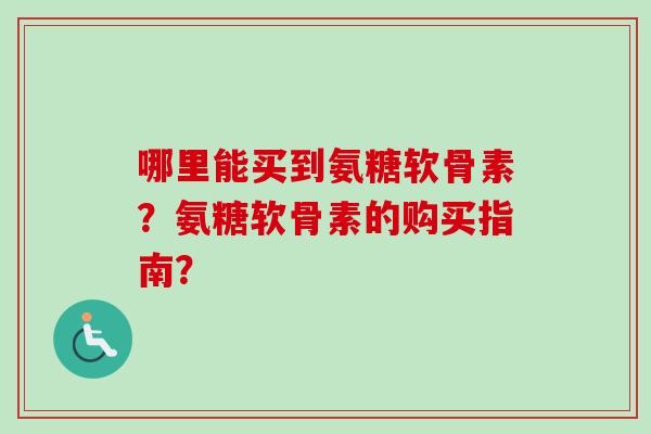 哪里能买到氨糖软骨素？氨糖软骨素的购买指南？