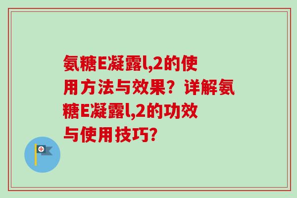 氨糖E凝露l,2的使用方法与效果？详解氨糖E凝露l,2的功效与使用技巧？
