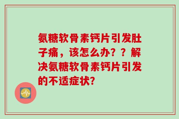 氨糖软骨素钙片引发肚子痛，该怎么办？？解决氨糖软骨素钙片引发的不适症状？