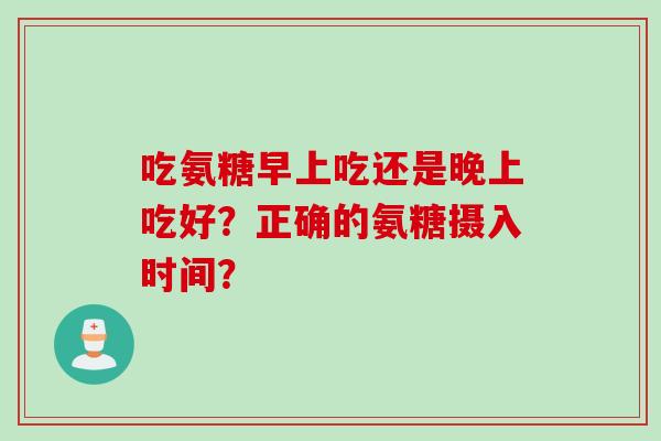 吃氨糖早上吃还是晚上吃好？正确的氨糖摄入时间？