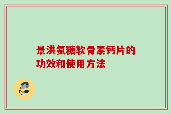 景洪氨糖软骨素钙片的功效和使用方法 景洪氨糖软骨素钙片的功效和使用方法