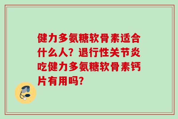 健力多氨糖软骨素适合什么人？退行性关节炎吃健力多氨糖软骨素钙片有用吗？