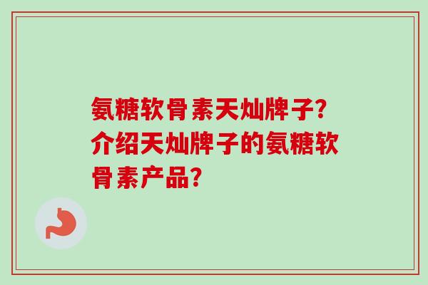 氨糖软骨素天灿牌子？介绍天灿牌子的氨糖软骨素产品？