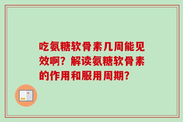 吃氨糖软骨素几周能见效啊？解读氨糖软骨素的作用和服用周期？