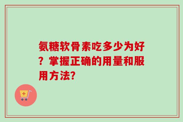 氨糖软骨素吃多少为好？掌握正确的用量和服用方法？