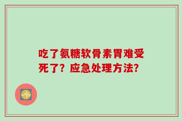 吃了氨糖软骨素胃难受死了?应急处理方法? 吃了氨糖软骨素胃难受死了?应急处理方法?