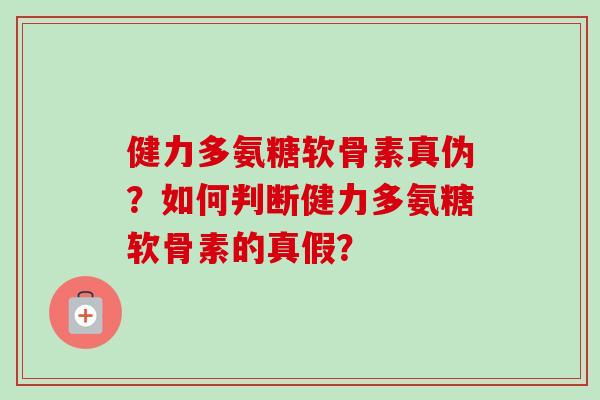 健力多氨糖软骨素真伪？如何判断健力多氨糖软骨素的真假？