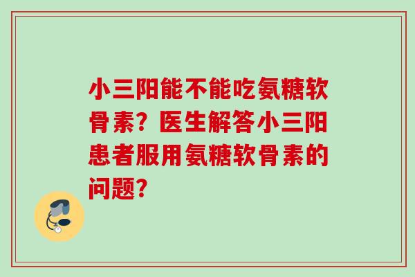 小三阳能不能吃氨糖软骨素？医生解答小三阳患者服用氨糖软骨素的问题？