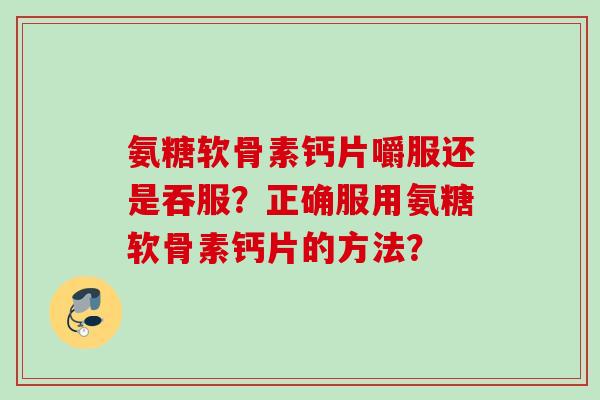 氨糖软骨素钙片嚼服还是吞服？正确服用氨糖软骨素钙片的方法？