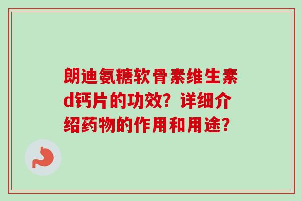 朗迪氨糖软骨素维生素d钙片的功效？详细介绍药物的作用和用途？