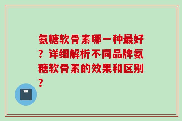 氨糖软骨素哪一种最好？详细解析不同品牌氨糖软骨素的效果和区别？