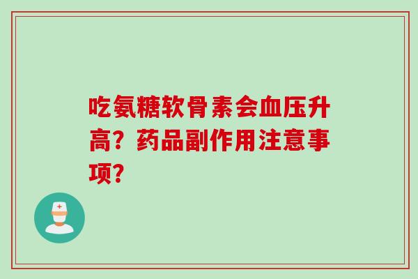 吃氨糖软骨素会升高?药品副作用注意事项? 吃氨糖软骨素会升高?药品副作用注意事项?