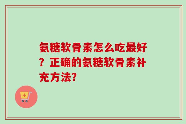 氨糖软骨素怎么吃最好？正确的氨糖软骨素补充方法？
