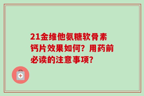 21金维他氨糖软骨素钙片效果如何?用药前必读的注意事项? 21金维他氨糖软骨素钙片效果如何?用药前必读的注意事项?