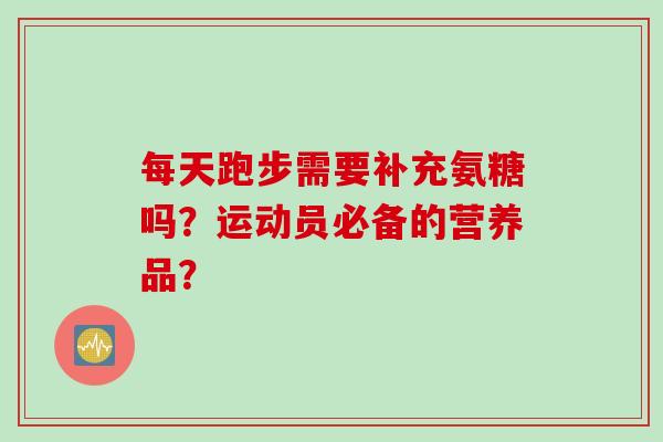 每天跑步需要补充氨糖吗？运动员必备的营养品？