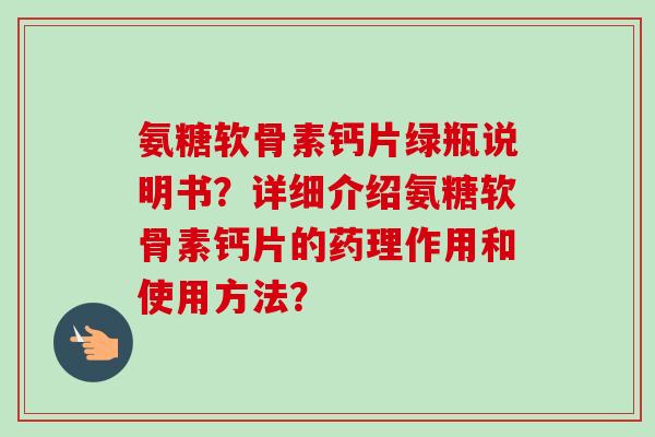 氨糖软骨素钙片绿瓶说明书？详细介绍氨糖软骨素钙片的药理作用和使用方法？