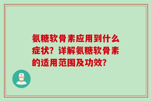氨糖软骨素应用到什么症状？详解氨糖软骨素的适用范围及功效？