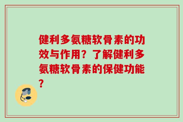 健利多氨糖软骨素的功效与作用?了解健利多氨糖软骨素的保健功能? 健利多氨糖软骨素的功效与作用?了解健利多氨糖软骨素的保健功能?