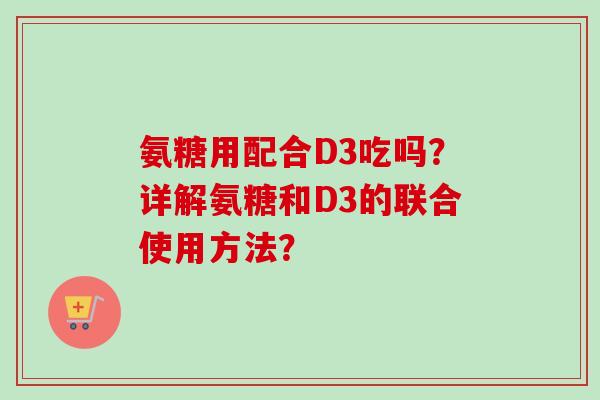 氨糖用配合D3吃吗？详解氨糖和D3的联合使用方法？