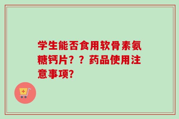 学生能否食用软骨素氨糖钙片？？药品使用注意事项？
