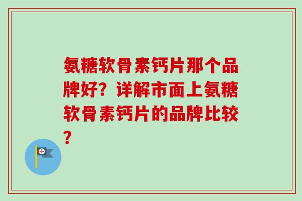 氨糖软骨素钙片那个品牌好？详解市面上氨糖软骨素钙片的品牌比较？