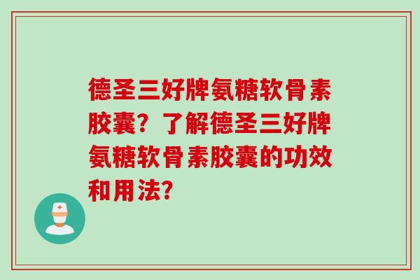 德圣三好牌氨糖软骨素胶囊?了解德圣三好牌氨糖软骨素胶囊的功效和用法? 德圣三好牌氨糖软骨素胶囊?了解德圣三好牌氨糖软骨素胶囊的功效和用法?