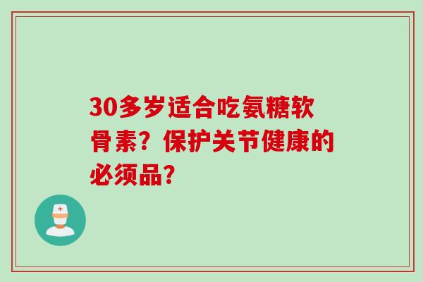 30多岁适合吃氨糖软骨素？保护关节健康的必须品？