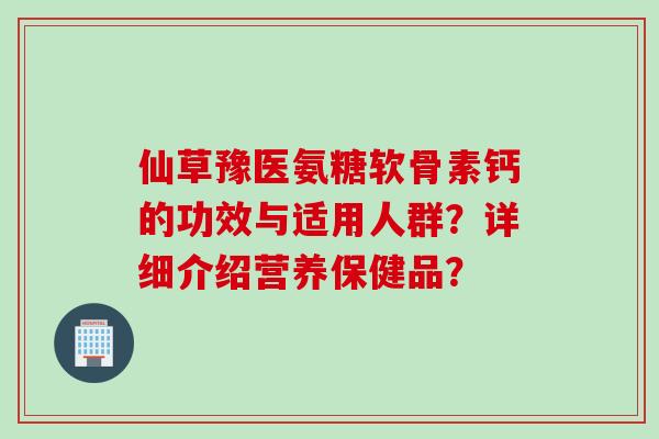 仙草豫医氨糖软骨素钙的功效与适用人群？详细介绍营养保健品？