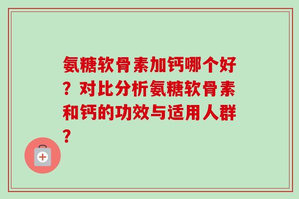 氨糖软骨素加钙哪个好？对比分析氨糖软骨素和钙的功效与适用人群？