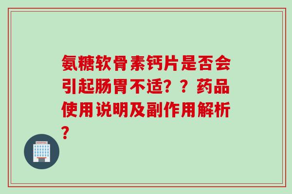 氨糖软骨素钙片是否会引起肠胃不适？？药品使用说明及副作用解析？